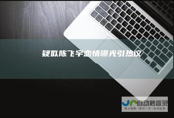 疑似陈飞宇恋情曝光引热议