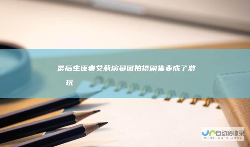最后生还者艾莉演员因拍摄剧集变成了游戏玩