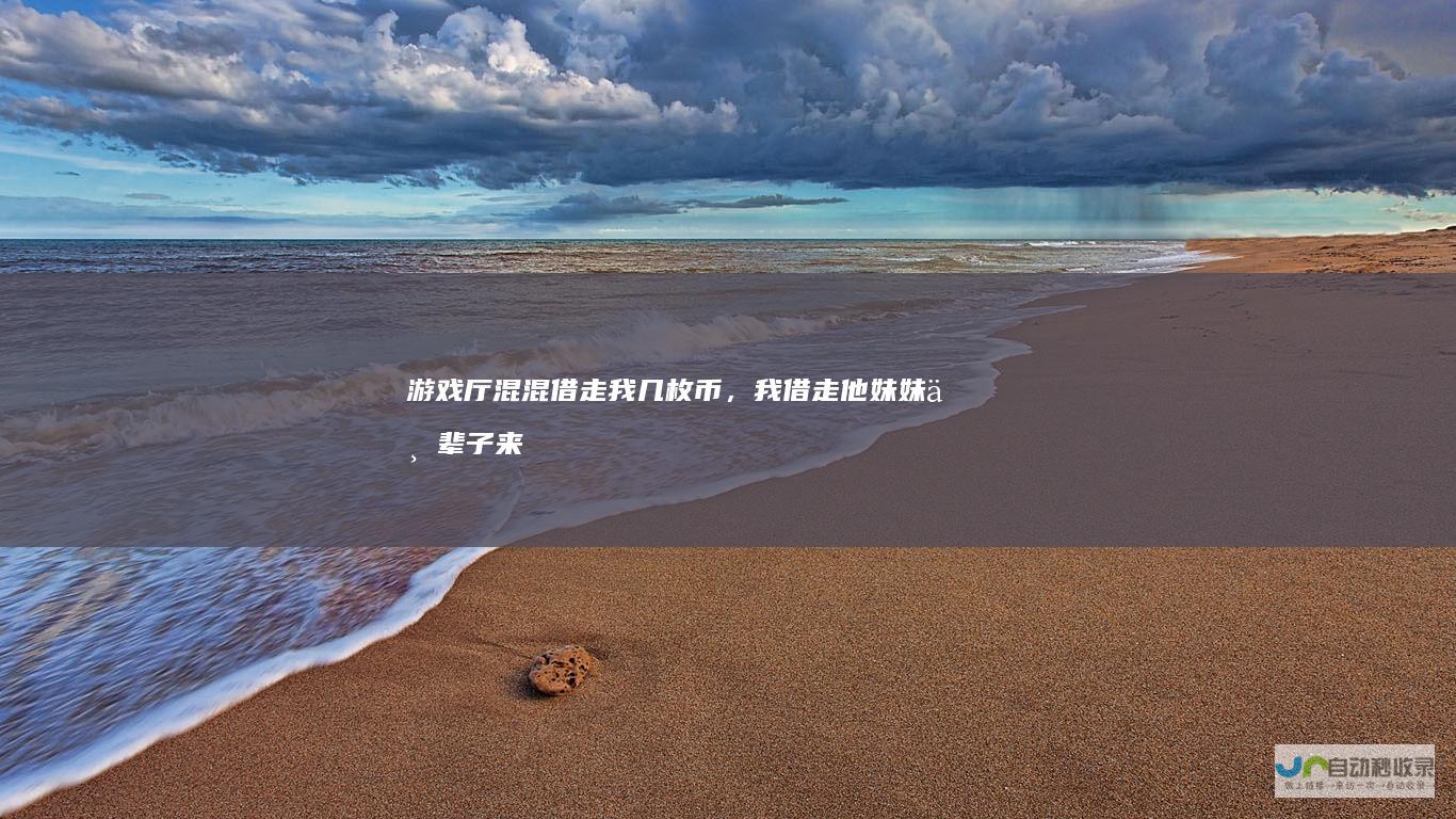 游戏厅混混借走我几枚币，我借走他妹妹一辈子来