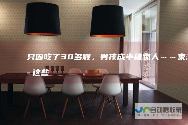 只因吃了30多颗，男孩成半植物人……家中这些千万要藏好！尤其第一个，很常见