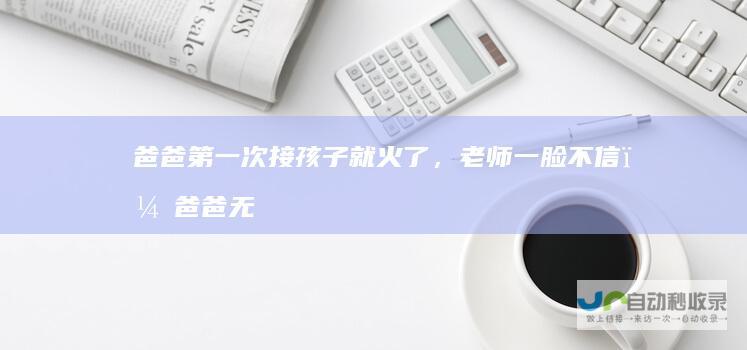 爸爸第一次接孩子就火了，老师一脸不信，爸爸无奈：我真是他爹