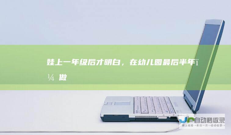 娃上一年级后才明白，在幼儿园“最后半年”，做好3点准备很重要
