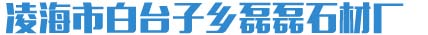 凌海市白台子乡磊磊石材厂_凌海市白台子乡磊磊石材厂
